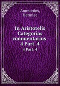 In Aristotelis Categorias commentarius .. 4 Part. 4