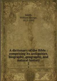 A dictionary of the Bible : comprising its antiquities, biography, geography, and natural history. 2