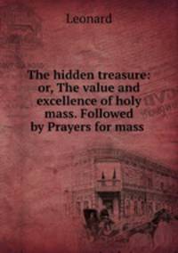 The hidden treasure: or, The value and excellence of holy mass. Followed by Prayers for mass .