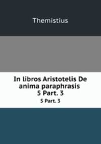 In libros Aristotelis De anima paraphrasis .. 5 Part. 3