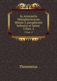 In Aristotelis Metaphysicorum librum A paraphrasis hebraice et latine .. 5 Part. 5