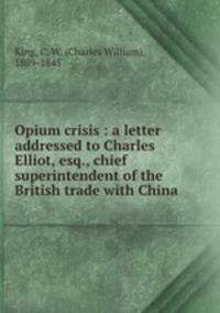Opium crisis : a letter addressed to Charles Elliot, esq., chief superintendent of the British trade with China