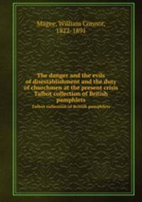The danger and the evils of disestablishment and the duty of churchmen at the present crisis. Talbot collection of British pamphlets