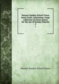 Deseret Sunday School Union music book, containing a large collection of choice pieces for the use of Sunday Schools. 2