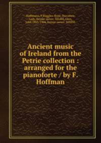 Ancient music of Ireland from the Petrie collection : arranged for the pianoforte / by F. Hoffman