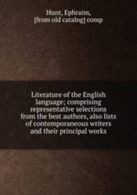 Literature of the English language; comprising representative selections from the best authors, also lists of contemporaneous writers and their principal works