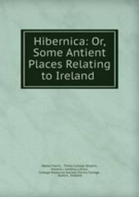 Hibernica: Or, Some Antient Places Relating to Ireland .