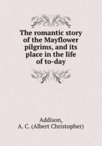 The romantic story of the Mayflower pilgrims, and its place in the life of to-day