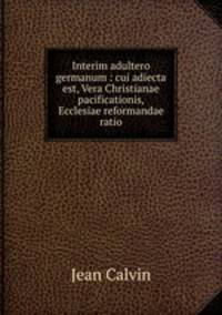 Interim adultero germanum : cui adiecta est, Vera Christianae pacificationis, & Ecclesiae reformandae ratio