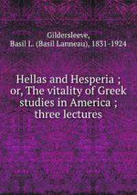 Hellas and Hesperia ; or, The vitality of Greek studies in America ; three lectures