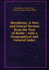 Herodotus: A New and Literal Version from the Text of Baehr ; with a Geographical and General Index