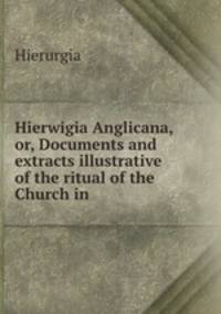 Hierwigia Anglicana, or, Documents and extracts illustrative of the ritual of the Church in .