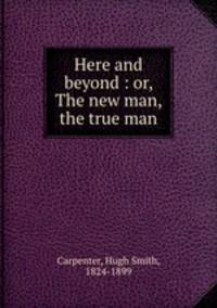 Here and beyond : or, The new man, the true man
