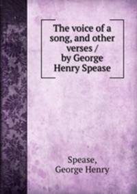 The voice of a song, and other verses / by George Henry Spease