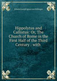 Hippolytus and Callistus: Or, The Church of Rome in the First Half of the Third Century : with .
