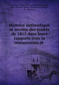 Histoire authentique et secrete des traites de 1815 dans leurs rapports avec la restauration et .