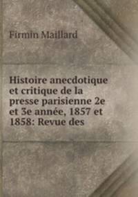Histoire anecdotique et critique de la presse parisienne 2e et 3e annee, 1857 et 1858: Revue des .