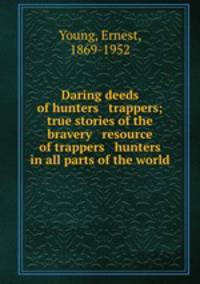 Daring deeds of hunters & trappers; true stories of the bravery & resource of trappers & hunters in all parts of the world