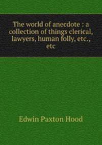 The world of anecdote : a collection of things clerical, lawyers, human folly, etc., etc.