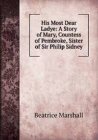 His Most Dear Ladye: A Story of Mary, Countess of Pembroke, Sister of Sir Philip Sidney