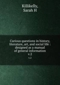 Curious questions in history, literature, art, and social life : designed as a manual of general information. v.2