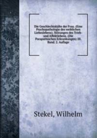 Die Geschlechtskalte der Frau. (Eine Psychopathologie des weiblichen Liebeslebens). Storungen des Trieb- und Affektlebens. (Die Parapathischen Erkrankungen) III. Band. 2. Auflage
