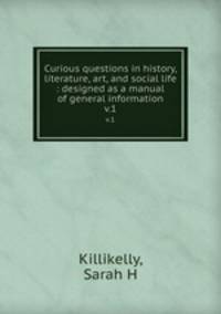 Curious questions in history, literature, art, and social life : designed as a manual of general information. v.1