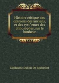 Histoire critique des opinions des anciens, et des syst?emes des philosophes, sur le bonheur