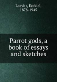 Parrot gods, a book of essays and sketches