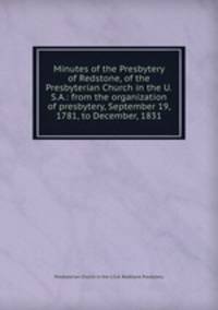 Minutes of the Presbytery of Redstone, of the Presbyterian Church in the U.S.A.: from the organization of presbytery, September 19, 1781, to December, 1831