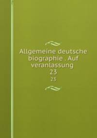 Allgemeine deutsche biographie . Auf veranlassung . 23
