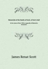 Memorials of the family of Scott, of Scot`s-hall. In the county of Kent. With an appendix of illustrative documents