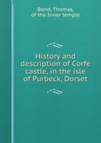 History and description of Corfe castle, in the isle of Purbeck, Dorset.