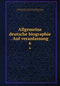 Allgemeine deutsche biographie . Auf veranlassung . 6