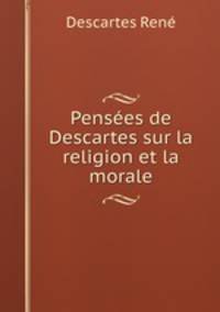 Pensees de Descartes sur la religion et la morale