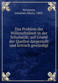 Das Problem der Willensfreiheit in der Scholastik. auf Grund der Quellen dargestellt und kritisch gewrdigt