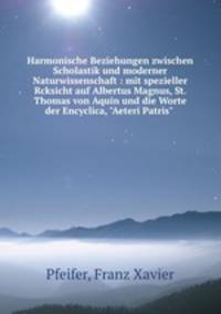 Harmonische Beziehungen zwischen Scholastik und moderner Naturwissenschaft : mit spezieller Rcksicht auf Albertus Magnus, St. Thomas von Aquin und die Worte der Encyclica, "Aeteri Patris"