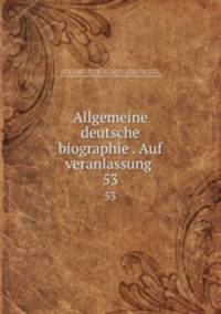 Allgemeine deutsche biographie . Auf veranlassung . 53