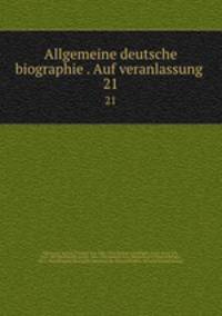 Allgemeine deutsche biographie . Auf veranlassung . 21