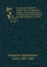 S. Caesarii Dialogi IV : Didymi Caeci De Spiritua Sancto, Contra Manichaeos : S. Phoebadii Contra Arianos, De Fide orthadoxa, De fide