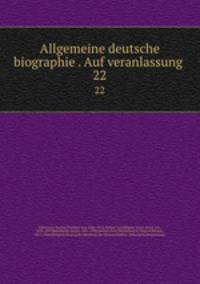 Allgemeine deutsche biographie . Auf veranlassung . 22