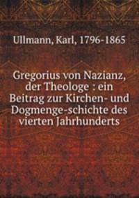 Gregorius von Nazianz, der Theologe : ein Beitrag zur Kirchen- und Dogmenge-schichte des vierten Jahrhunderts