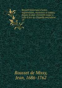 Recueil historique d`actes, negotiations, memoires et traitez, depuis la paix d`Utrecht jusqu`a . celle d`Aix-la-Chapelle microform. 19
