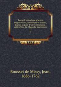Recueil historique d`actes, negotiations, memoires et traitez, depuis la paix d`Utrecht jusqu`a . celle d`Aix-la-Chapelle microform. 21