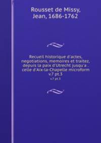 Recueil historique d`actes, negotiations, memoires et traitez, depuis la paix d`Utrecht jusqu`a . celle d`Aix-la-Chapelle microform. v.7 pt.3