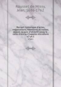Recueil historique d`actes, negotiations, memoires et traitez, depuis la paix d`Utrecht jusqu`a . celle d`Aix-la-Chapelle microform. v.7 pt.1