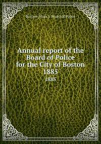 Annual report of the Board of Police for the City of Boston. 1885