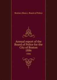 Annual report of the Board of Police for the City of Boston. 1886