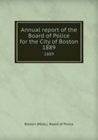 Annual report of the Board of Police for the City of Boston. 1889