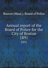 Annual report of the Board of Police for the City of Boston. 1891